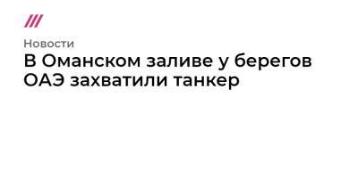 В Оманском заливе у берегов ОАЭ захватили танкер - tvrain.ru - Англия - Иран - Эмираты - Панама