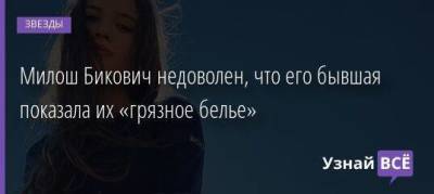 Милош Бикович недоволен, что его бывшая показала их «грязное белье» - skuke.net
