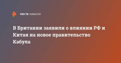 Энтони Блинкен - В Британии заявили о влиянии РФ и Китая на новое правительство Кабула - ren.tv - Москва - Россия - Китай - США - Англия - Лондон - Афганистан - Пекин - Кабул - Великобритания