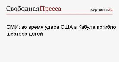СМИ: во время удара США в Кабуле погибло шестеро детей - svpressa.ru - США - Афганистан - Кабул