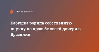 Бабушка родила собственную внучку по просьбе своей дочери в Бразилии - ren.tv - Бразилия