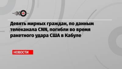 Девять мирных граждан, по данным телеканала CNN, погибли во время ракетного удара США в Кабуле - echo.msk.ru - Россия - США - Афганистан - Кабул