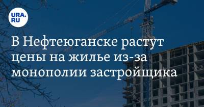 В Нефтеюганске растут цены на жилье из-за монополии застройщика - ura.news - Нефтеюганск