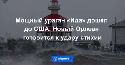 Мощный ураган «Ида» дошел до США. Новый Орлеан готовится к удару стихии - news.mail.ru - США - штат Луизиана