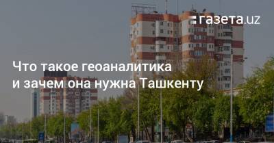 Что такое геоаналитика и зачем она нужна Ташкенту - gazeta.uz - Узбекистан - Ташкент