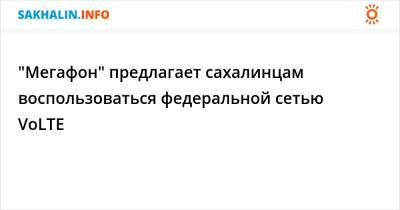 "Мегафон" предлагает сахалинцам воспользоваться федеральной сетью VoLTE - sakhalin.info - Москва - Санкт-Петербург - Краснодарский край - Московская обл. - респ. Чувашия - Нижегородская обл. - Курская обл. - Югра - Волгоградская обл.
