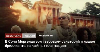 Алишер Моргенштерн - В Сочи Моргенштерн «взорвал» санаторий и нашел бриллианты на чайных плантациях - kubnews.ru - Сочи - Краснодарский край