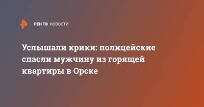 Услышали крики: полицейские спасли мужчину из горящей квартиры в Орске - ren.tv