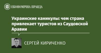Украинские каникулы: чем страна привлекает туристов из Саудовской Аравии - epravda.com.ua - Украина - Саудовская Аравия - Строительство