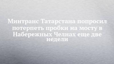 Минтранс Татарстана попросил потерпеть пробки на мосту в Набережных Челнах еще две недели - chelny-izvest.ru - респ. Татарстан - Набережные Челны