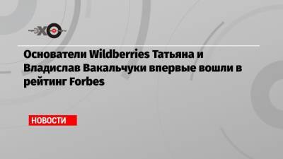 Татьяна Бакальчук - Основатели Wildberries Татьяна и Владислав Вакальчуки впервые вошли в рейтинг Forbes - echo.msk.ru - Россия