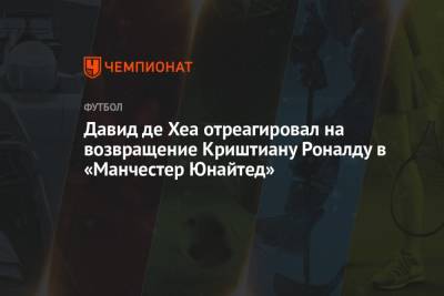 Криштиану Роналду - Давид Де-Хеа - Давид де Хеа отреагировал на возвращение Криштиану Роналду в «Манчестер Юнайтед» - championat.com - Англия - Испания