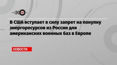 В США вступает в силу запрет на покупку энергоресурсов из России для американских военных баз в Европе - echo.msk.ru - Россия - США - Турция