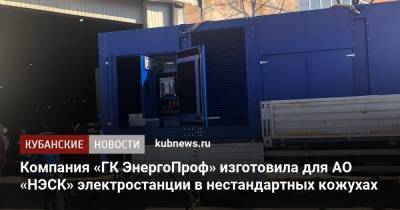 Компания «ГК ЭнергоПроф» изготовила для АО «НЭСК» электростанции в нестандартных кожухах - kubnews.ru - Россия