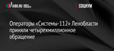 Операторы «Системы-112» Ленобласти приняли четырехмиллионное обращение - ivbg.ru - Украина - Ленинградская обл.