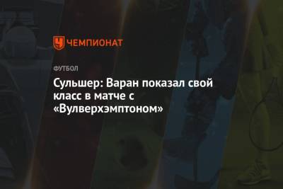 Ульяна-Гуннар Сульшера - Рафаэль Варан - Сульшер: Варан показал свой класс в матче с «Вулверхэмптоном» - championat.com