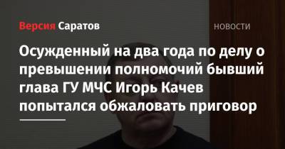 Осужденный на два года по делу о превышении полномочий бывший глава ГУ МЧС Игорь Качев попытался обжаловать приговор - nversia.ru - Саратовская обл. - Саратов