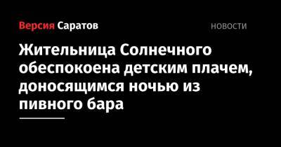 Жительница Солнечного обеспокоена детским плачем, доносящимся ночью из пивного бара - nversia.ru - Саратов