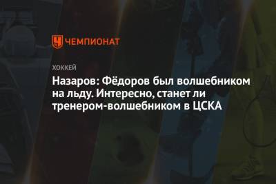 Сергей Федоров - Андрей Назаров - Владимир Воробьев - Игорь Петров - Назаров: Фёдоров был волшебником на льду. Интересно, станет ли тренером-волшебником в ЦСКА - championat.com - Москва - Челябинск