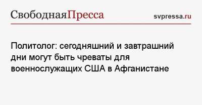 Политолог: сегодняшний и завтрашний дни могут быть чреваты для военнослужащих США в Афганистане - svpressa.ru - Россия - США - Афганистан - Кабул
