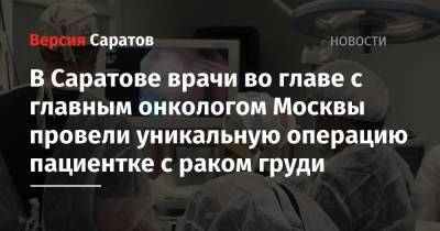 Игорь Хатьков - В Саратове врачи во главе с главным онкологом Москвы провели уникальную операцию пациентке с раком груди - nversia.ru - Москва - Россия - Саратов