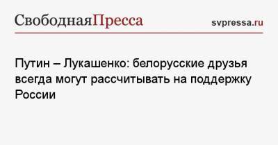 Александр Лукашенко - Путин — Лукашенко: белорусские друзья всегда могут рассчитывать на поддержку России - svpressa.ru - Россия - Казахстан - Белоруссия