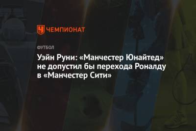 Уэйн Руни - Криштиану Роналду - Ульяна-Гуннар Сульшер - Уэйн Руни: «Манчестер Юнайтед» не допустил бы перехода Роналду в «Манчестер Сити» - championat.com