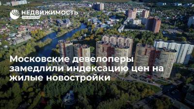 Девелоперы московского региона замедлили индексацию цен на новостройки - realty.ria.ru - Москва