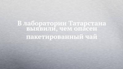 В лаборатории Татарстана выявили, чем опасен пакетированный чай - chelny-izvest.ru - респ. Татарстан - Казань