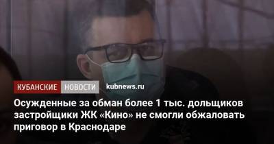 Осужденные за обман более 1 тыс. дольщиков застройщики ЖК «Кино» не смогли обжаловать приговор в Краснодаре - kubnews.ru - Краснодарский край - Краснодар