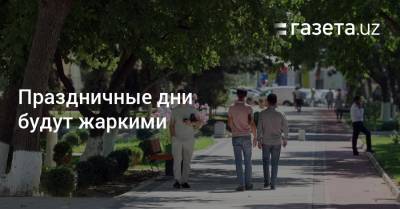 Праздничные дни будут жаркими - gazeta.uz - Казахстан - Узбекистан
