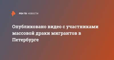 Опубликовано видео с участниками массовой драки мигрантов в Петербурге - ren.tv - Россия - Санкт-Петербург