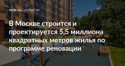 Андрей Бочкарев - В Москве строится и проектируется 5,5 миллиона квадратных метров жилья по программе реновации - mos.ru - Москва - Строительство