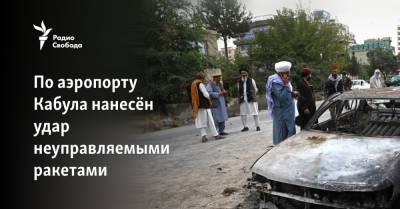 По аэропорту Кабула нанесён удар неуправляемыми ракетами - svoboda.org - Афганистан - Кабул