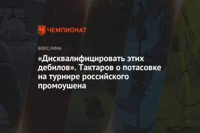 Олег Тактаров - «Дисквалифицировать этих дебилов». Тактаров о потасовке на турнире российского промоушена - championat.com