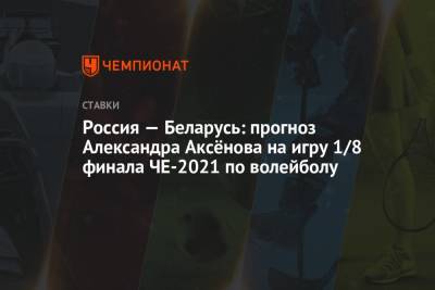 Александр Аксенов - Россия — Беларусь: прогноз Александра Аксёнова на игру 1/8 финала ЧЕ-2021 по волейболу - championat.com - Россия - Бельгия - Белоруссия - Сербия - Белград