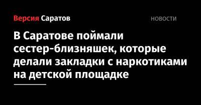 В Саратове поймали сестер-близняшек, которые делали закладки с наркотиками на детской площадке - nversia.ru - Россия - Саратов