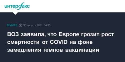 Ханс Клюге - ВОЗ заявила, что Европе грозит рост смертности от COVID на фоне замедления темпов вакцинации - interfax.ru - Москва - Европа