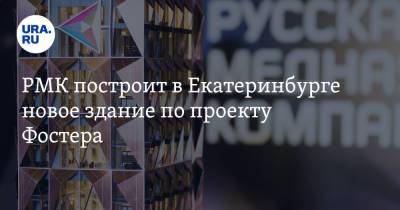 Алексей Орлов - РМК построит в Екатеринбурге новое здание по проекту Фостера. «Это знаковая история» - ura.news - Россия - Англия - Екатеринбург