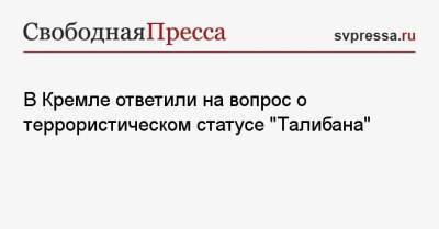Дмитрий Песков - Замир Кабулов - В Кремле ответили на вопрос о террористическом статусе «Талибана» - svpressa.ru - Москва - Россия - Афганистан