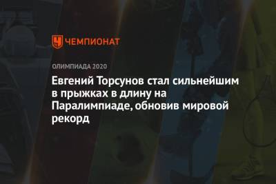 Евгений Торсунов стал сильнейшим в прыжках в длину на Паралимпиаде, обновив мировой рекорд - championat.com - Россия - Китай - Токио - Япония - Новая Зеландия