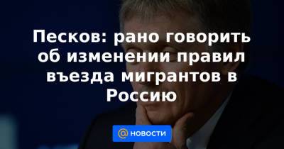 Песков: рано говорить об изменении правил въезда мигрантов в Россию - news.mail.ru - Россия