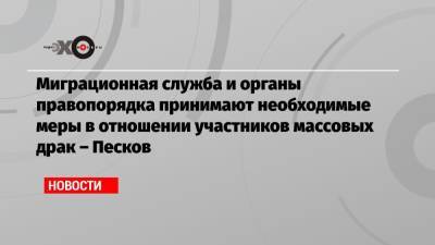 Дмитрий Песков - Миграционная служба и органы правопорядка принимают необходимые меры в отношении участников массовых драк – Песков - echo.msk.ru - Москва - Россия