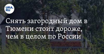 Снять загородный дом в Тюмени стоит дороже, чем в целом по России - ura.news - Москва - Россия - Тюмень - Тюменская обл. - респ. Чечня