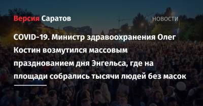 Олег Костин - COVID-19. Министр здравоохранения Олег Костин возмутился массовым празднованием дня Энгельса, где на площади собрались тысячи людей без масок - nversia.ru