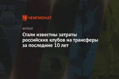 Стали известны затраты российских клубов на трансферы за последние 10 лет - championat.com - Англия - Испания