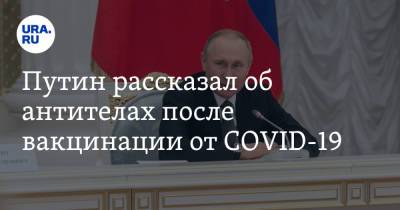 Владимир Путин - Игорь Руденей - Путин рассказал об антителах после вакцинации от COVID-19 - ura.news - Россия - Тверская обл.