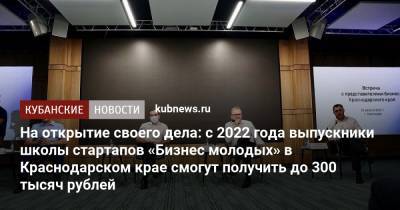 Борис Титов - Вениамин Кондратьев - На открытие своего дела: с 2022 года выпускники школы стартапов «Бизнес молодых» в Краснодарском крае смогут получить до 300 тысяч рублей - kubnews.ru - Россия - Краснодарский край