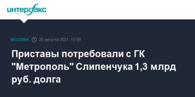 Приставы потребовали с ГК "Метрополь" Слипенчука 1,3 млрд руб. долга - interfax.ru - Москва - Россия