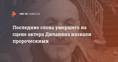 Последние слова умершего на сцене актера Диланяна назвали пророческими - ren.tv - Москва